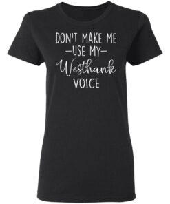 Don’t make me use my westhank voice shirt Shirt Sweatshirt Long Sleeve Hoodie Tank Mug 7 Don't make me use my westhank voice shirt Shirt Sweatshirt Long Sleeve Hoodie Tank Mug 7