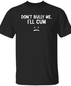 Don’t Bully Me I’ll Cum Shirt Shirt Sweatshirt Long Sleeve Hoodie Tank Mug