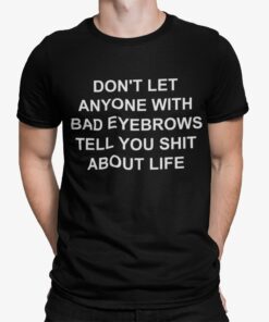 Don’t Let Anyone With Bad Eyebrows Tell You Sht About Life Shirt Don’t Let Anyone With Bad Eyebrows Tell You Sht About Life Shirt