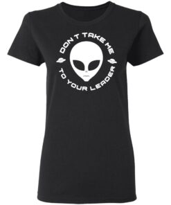 Don't Take Me To Your Leader T-Shirts 12 Dont Take Me To Your Leader T Shirts 9