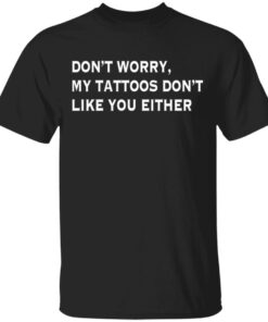 Don’t worry my tattoos don’t like you either shirt Shirt Sweatshirt Long Sleeve Hoodie Tank Mug Don’t worry my tattoos don’t like you either shirt Shirt Sweatshirt Long Sleeve Hoodie Tank Mug