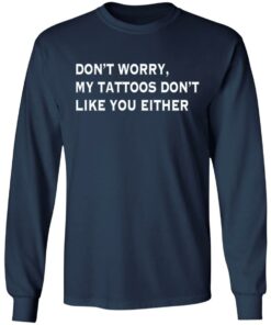 Don’t worry my tattoos don’t like you either shirt Shirt Sweatshirt Long Sleeve Hoodie Tank Mug