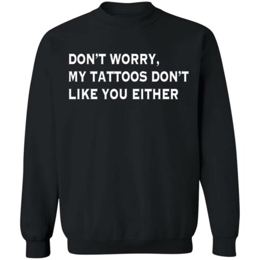 Don’t worry my tattoos don’t like you either shirt Shirt Sweatshirt Long Sleeve Hoodie Tank Mug