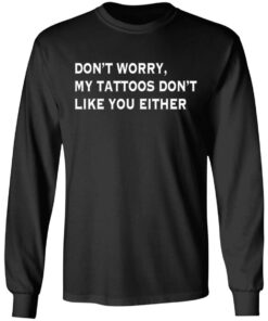 Don't worry my tattoos don't like you either shirt Shirt Sweatshirt Long Sleeve Hoodie Tank Mug 9 Dont worry my tattoos dont like you either shirt Shirt Sweatshirt Long Sleeve Hoodie Tank Mug 9