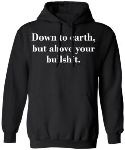 Down to earth but above your bullshit shirt Shirt Sweatshirt Long Sleeve Hoodie Tank Mug Down to earth but above your bullshit shirt Shirt Sweatshirt Long Sleeve Hoodie Tank Mug