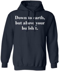 Down to earth but above your bullshit shirt Shirt Sweatshirt Long Sleeve Hoodie Tank Mug