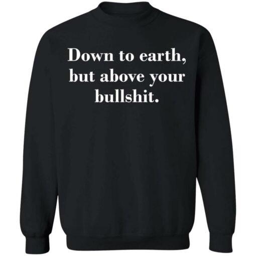 Down to earth but above your bullshit shirt Shirt Sweatshirt Long Sleeve Hoodie Tank Mug