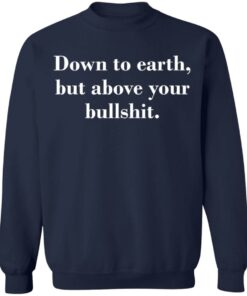 Down to earth but above your bullshit shirt Shirt Sweatshirt Long Sleeve Hoodie Tank Mug 3 Down to earth but above your bullshit shirt Shirt Sweatshirt Long Sleeve Hoodie Tank Mug 4