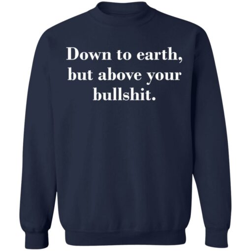 Down to earth but above your bullshit shirt Shirt Sweatshirt Long Sleeve Hoodie Tank Mug