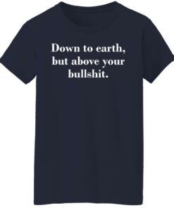 Down to earth but above your bullshit shirt Shirt Sweatshirt Long Sleeve Hoodie Tank Mug 7 Down to earth but above your bullshit shirt Shirt Sweatshirt Long Sleeve Hoodie Tank Mug 8