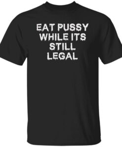 Eat pussy while it’s still legal shirt Shirt Sweatshirt Long Sleeve Hoodie Tank Mug Eat pussy while it’s still legal shirt Shirt Sweatshirt Long Sleeve Hoodie Tank Mug