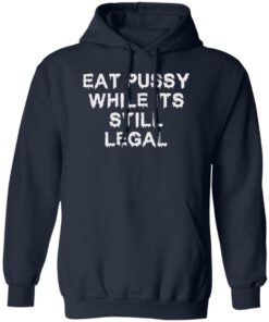 Eat pussy while it’s still legal shirt Shirt Sweatshirt Long Sleeve Hoodie Tank Mug