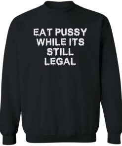 Eat pussy while it's still legal shirt Shirt Sweatshirt Long Sleeve Hoodie Tank Mug 3