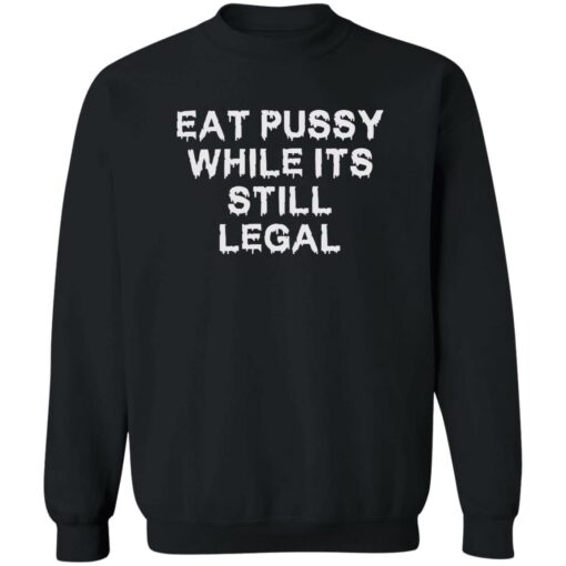 Eat pussy while it’s still legal shirt Shirt Sweatshirt Long Sleeve Hoodie Tank Mug