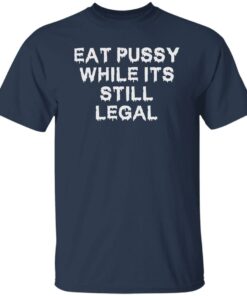 Eat pussy while it's still legal shirt Shirt Sweatshirt Long Sleeve Hoodie Tank Mug 5