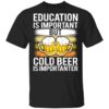 Education is important but cold beer is importanter shirt Shirt Sweatshirt Long Sleeve Hoodie Tank Mug