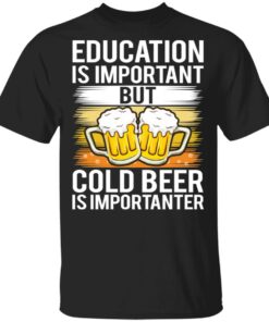 Education is important but cold beer is importanter shirt Shirt Sweatshirt Long Sleeve Hoodie Tank Mug Education is important but cold beer is importanter shirt Shirt Sweatshirt Long Sleeve Hoodie Tank Mug