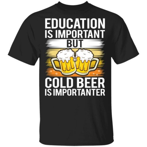 Education is important but cold beer is importanter shirt Shirt Sweatshirt Long Sleeve Hoodie Tank Mug