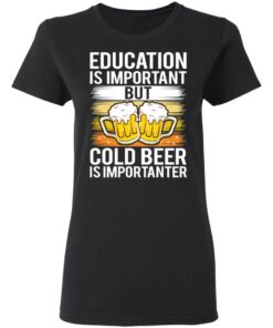Education is important but cold beer is importanter shirt Shirt Sweatshirt Long Sleeve Hoodie Tank Mug 7 Education is important but cold beer is importanter shirt Shirt Sweatshirt Long Sleeve Hoodie Tank Mug 7