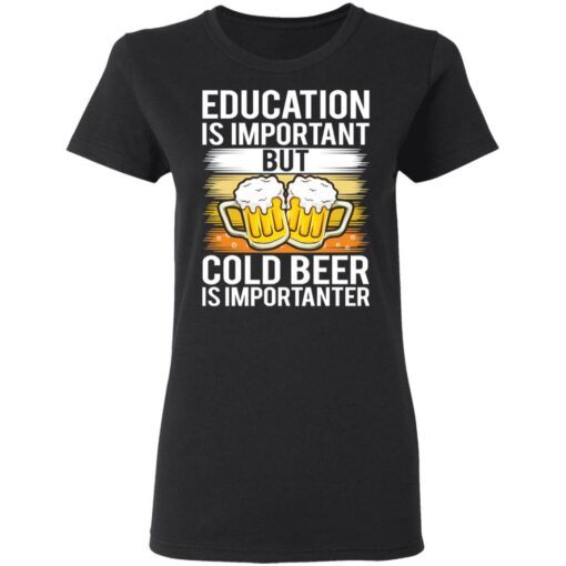 Education is important but cold beer is importanter shirt Shirt Sweatshirt Long Sleeve Hoodie Tank Mug