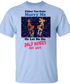 Either You Gone Marry Me Or Let Me Do Bald Headed Hoe Shirt Either You Gone Marry Me Or Let Me Do Bald Headed Hoe Shirt