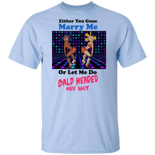 Either You Gone Marry Me Or Let Me Do Bald Headed Hoe Shirt