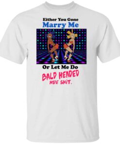 Either You Gone Marry Me Or Let Me Do Bald Headed Hoe Shirt 5 Either You Gone Marry Me Or Let Me Do Bald Headed Hoe Shirt 3