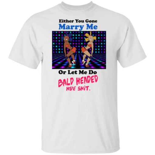 Either You Gone Marry Me Or Let Me Do Bald Headed Hoe Shirt