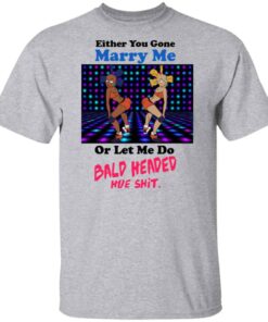 Either You Gone Marry Me Or Let Me Do Bald Headed Hoe Shirt 6 Either You Gone Marry Me Or Let Me Do Bald Headed Hoe Shirt 4