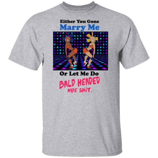 Either You Gone Marry Me Or Let Me Do Bald Headed Hoe Shirt