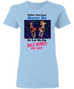 Either You Gone Marry Me Or Let Me Do Bald Headed Hoe Shirt 7 Either You Gone Marry Me Or Let Me Do Bald Headed Hoe Shirt 5