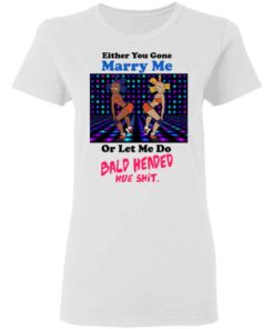 Either You Gone Marry Me Or Let Me Do Bald Headed Hoe Shirt 8 Either You Gone Marry Me Or Let Me Do Bald Headed Hoe Shirt 6