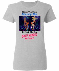 Either You Gone Marry Me Or Let Me Do Bald Headed Hoe Shirt 9 Either You Gone Marry Me Or Let Me Do Bald Headed Hoe Shirt 7