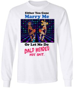 Either You Gone Marry Me Or Let Me Do Bald Headed Hoe Shirt 11 Either You Gone Marry Me Or Let Me Do Bald Headed Hoe Shirt 9
