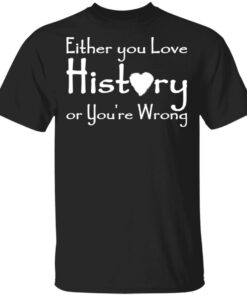 Either you love history or you’re wrong shirt Shirt Sweatshirt Long Sleeve Hoodie Tank Mug Either you love history or you’re wrong shirt Shirt Sweatshirt Long Sleeve Hoodie Tank Mug