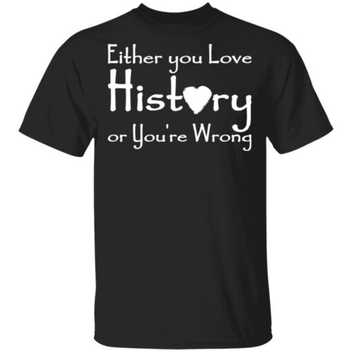 Either you love history or you’re wrong shirt Shirt Sweatshirt Long Sleeve Hoodie Tank Mug