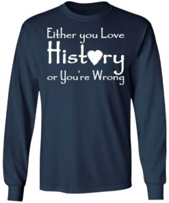 Either you love history or you’re wrong shirt Shirt Sweatshirt Long Sleeve Hoodie Tank Mug
