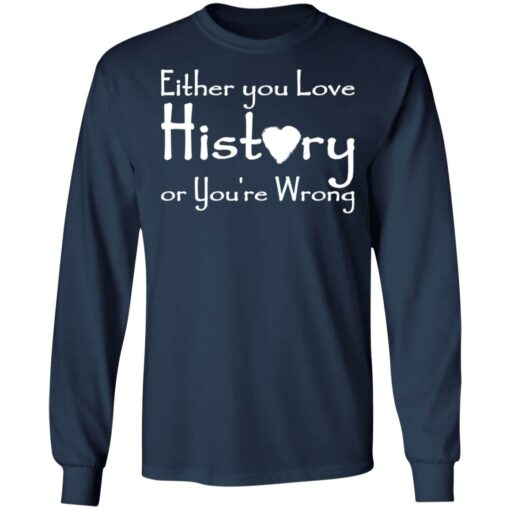 Either you love history or you’re wrong shirt Shirt Sweatshirt Long Sleeve Hoodie Tank Mug