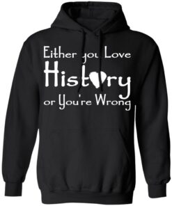 Either you love history or youre wrong shirt Shirt Sweatshirt Long Sleeve Hoodie Tank Mug 2