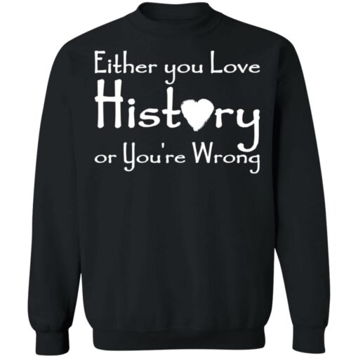 Either you love history or you’re wrong shirt Shirt Sweatshirt Long Sleeve Hoodie Tank Mug