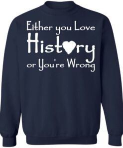 Either you love history or youre wrong shirt Shirt Sweatshirt Long Sleeve Hoodie Tank Mug 5