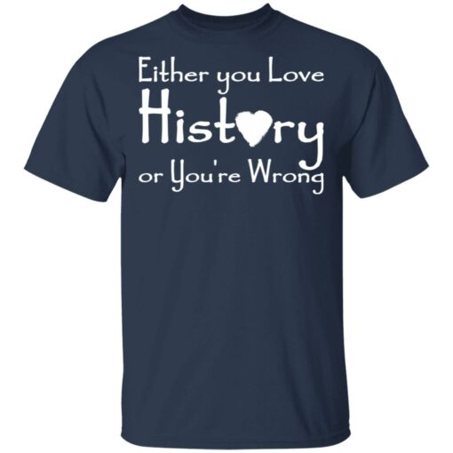 Either you love history or you’re wrong shirt Shirt Sweatshirt Long Sleeve Hoodie Tank Mug