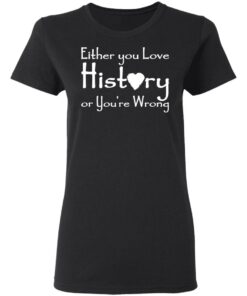 Either you love history or youre wrong shirt Shirt Sweatshirt Long Sleeve Hoodie Tank Mug 7