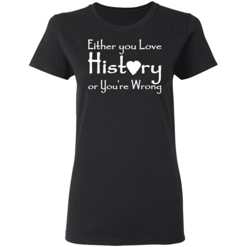 Either you love history or you’re wrong shirt Shirt Sweatshirt Long Sleeve Hoodie Tank Mug