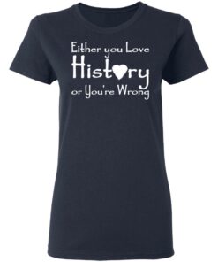 Either you love history or youre wrong shirt Shirt Sweatshirt Long Sleeve Hoodie Tank Mug 8