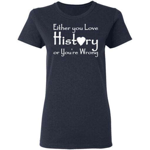 Either you love history or you’re wrong shirt Shirt Sweatshirt Long Sleeve Hoodie Tank Mug