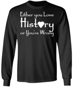 Either you love history or youre wrong shirt Shirt Sweatshirt Long Sleeve Hoodie Tank Mug 9