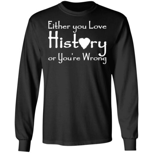 Either you love history or you’re wrong shirt Shirt Sweatshirt Long Sleeve Hoodie Tank Mug