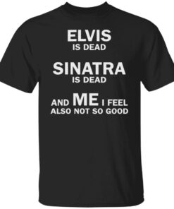 Elvis is dead sinatra is dead and me i feel also not so good shirt Shirt Elvis is dead sinatra is dead and me i feel also not so good shirt Shirt