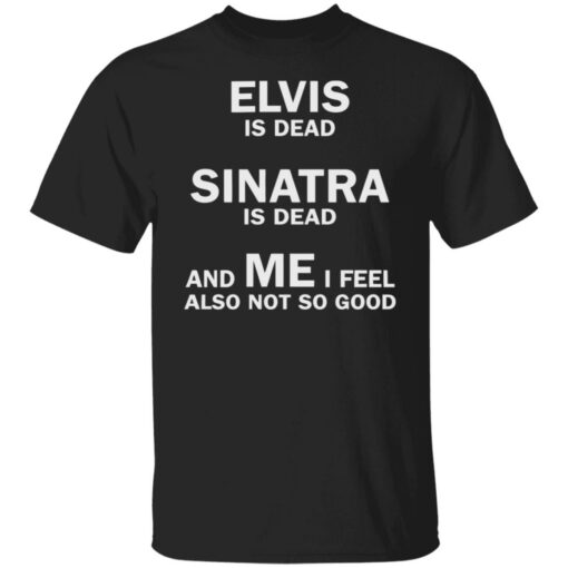 Elvis is dead sinatra is dead and me i feel also not so good shirt Shirt